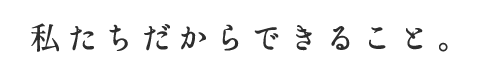私たちだからできること。